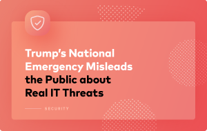 Trump’s National Emergency Misleads the Public about Real IT Threats Trump’s National Emergency Misleads the Public about Real IT Threats