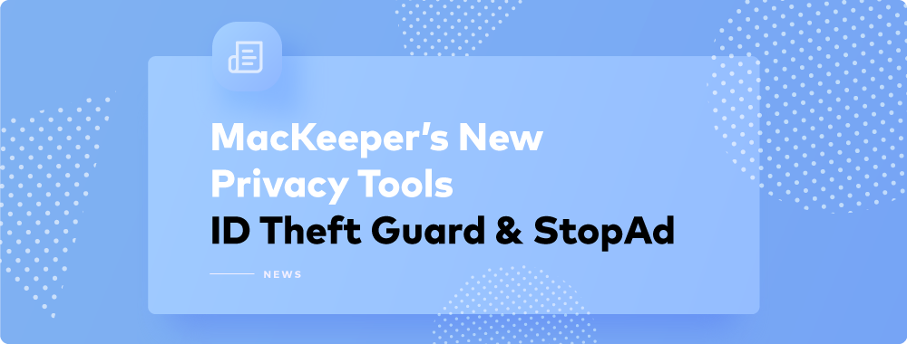 Discover New Privacy Tools from MacKeeper—ID Theft Guard and StopAd™ Discover New Privacy Tools from MacKeeper—ID Theft Guard and StopAd™