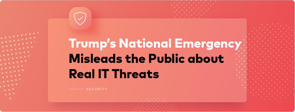 Trump’s National Emergency Misleads the Public about Real IT Threats Trump’s National Emergency Misleads the Public about Real IT Threats