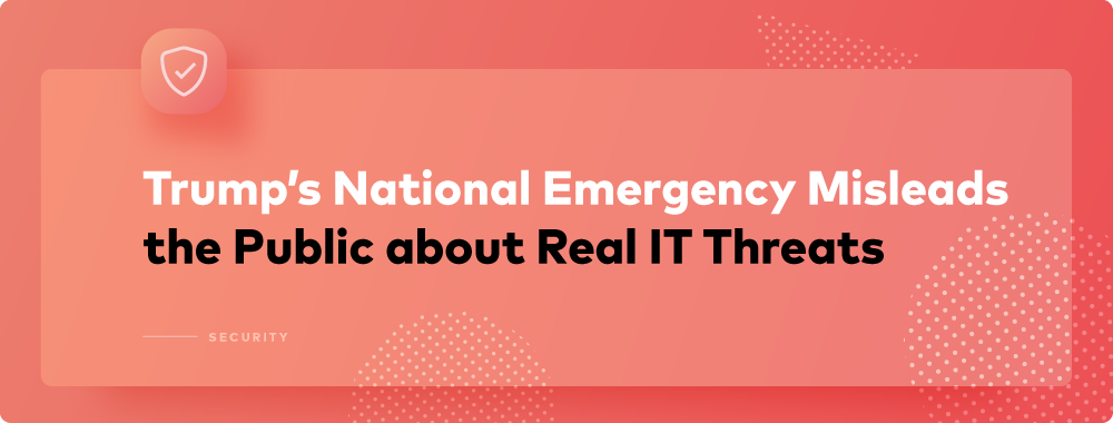 Trump’s National Emergency Misleads the Public about Real IT Threats Trump’s National Emergency Misleads the Public about Real IT Threats